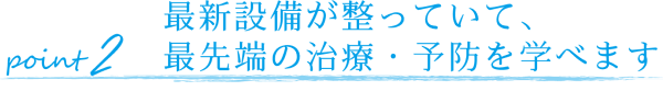 最新設備が整っていて、最先端の治療・予防を学べます
